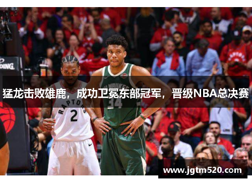 猛龙击败雄鹿，成功卫冕东部冠军，晋级NBA总决赛