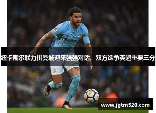 纽卡斯尔联力拼曼城迎来强强对话，双方欲争英超重要三分
