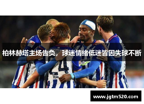 柏林赫塔主场告负，球迷情绪低迷皆因失球不断