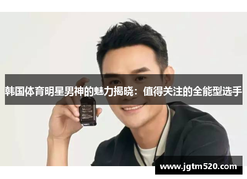 韩国体育明星男神的魅力揭晓：值得关注的全能型选手