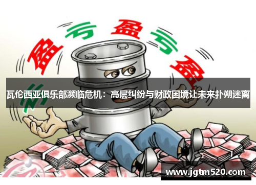 瓦伦西亚俱乐部濒临危机：高层纠纷与财政困境让未来扑朔迷离