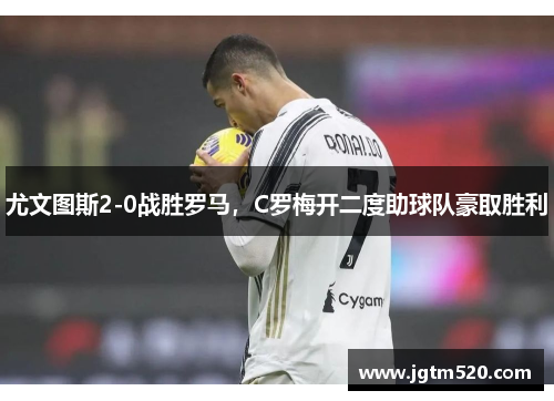 尤文图斯2-0战胜罗马，C罗梅开二度助球队豪取胜利