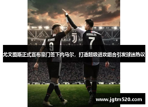 尤文图斯正式宣布豪门签下内马尔，打造超级进攻组合引发球迷热议