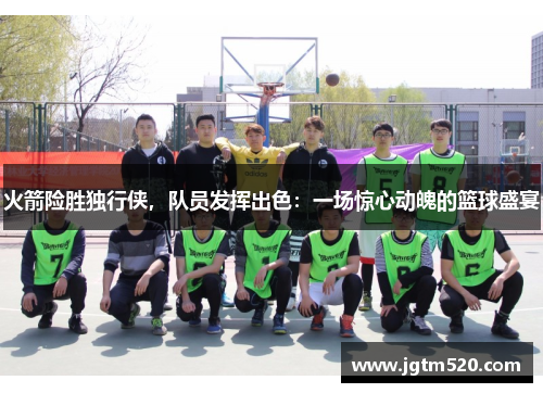 火箭险胜独行侠，队员发挥出色：一场惊心动魄的篮球盛宴