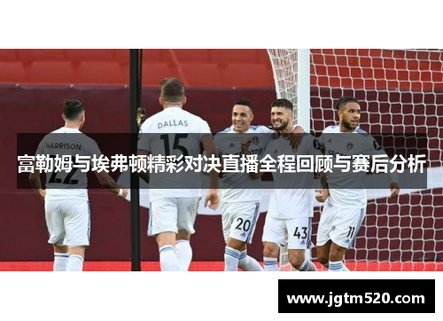 富勒姆与埃弗顿精彩对决直播全程回顾与赛后分析