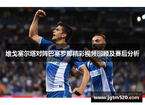 维戈塞尔塔对阵巴塞罗那精彩视频回顾及赛后分析