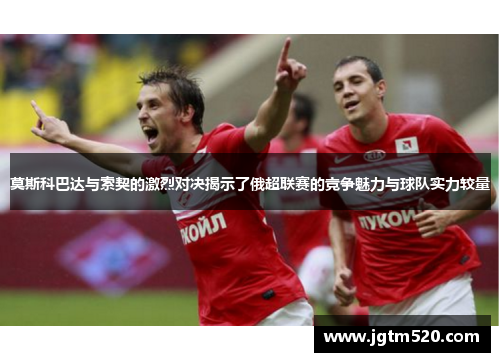 莫斯科巴达与索契的激烈对决揭示了俄超联赛的竞争魅力与球队实力较量