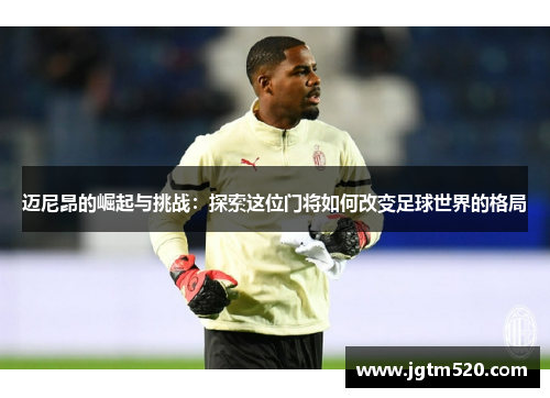 迈尼昂的崛起与挑战：探索这位门将如何改变足球世界的格局