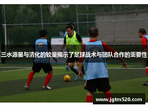 三水源星与清化的较量揭示了足球战术与团队合作的重要性