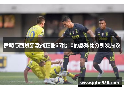 伊朗与西班牙激战正酣37比10的悬殊比分引发热议