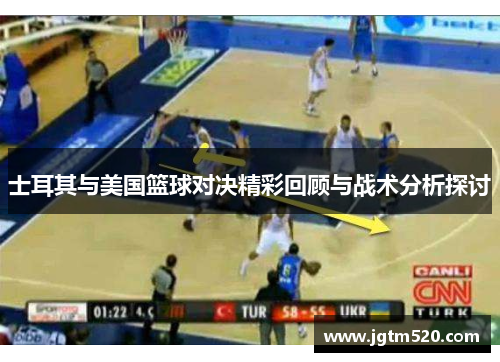 士耳其与美国篮球对决精彩回顾与战术分析探讨