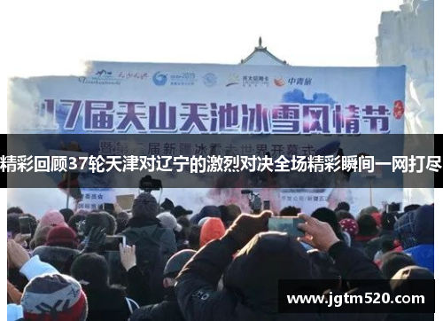 精彩回顾37轮天津对辽宁的激烈对决全场精彩瞬间一网打尽