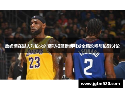 詹姆斯在湖人对热火的精彩扣篮瞬间引发全场欢呼与热烈讨论