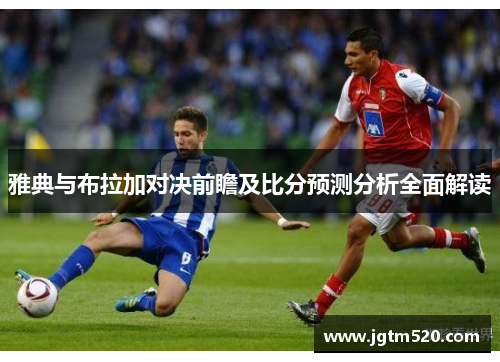 雅典与布拉加对决前瞻及比分预测分析全面解读