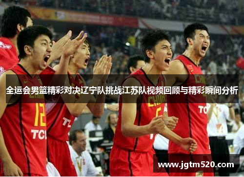 全运会男篮精彩对决辽宁队挑战江苏队视频回顾与精彩瞬间分析
